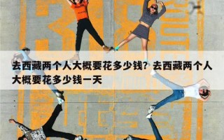 去西藏两个人大概要花多少钱？去西藏两个人大概要花多少钱一天