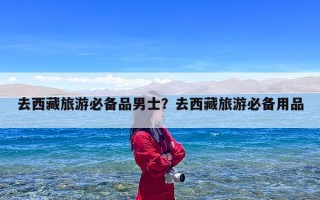 去西藏旅游必备品男士？去西藏旅游必备用品