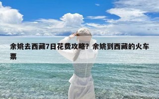 余姚去西藏7日花费攻略？余姚到西藏的火车票