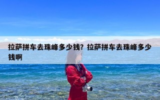 拉萨拼车去珠峰多少钱？拉萨拼车去珠峰多少钱啊