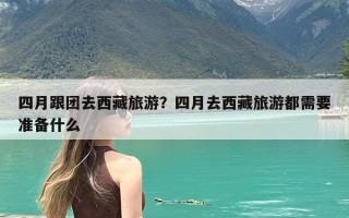 四月跟团去西藏旅游？四月去西藏旅游都需要准备什么