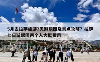 5月去拉萨旅游7天游跟团及景点攻略？拉萨七日游跟团两个人大概费用