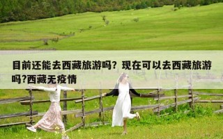 目前还能去西藏旅游吗？现在可以去西藏旅游吗?西藏无疫情
