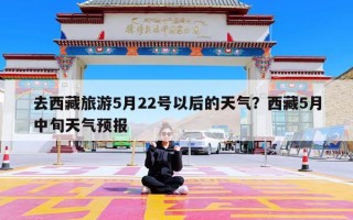 去西藏旅游5月22号以后的天气？西藏5月中旬天气预报