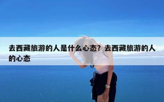 去西藏旅游的人是什么心态？去西藏旅游的人的心态