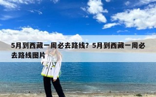 5月到西藏一周必去路线？5月到西藏一周必去路线图片