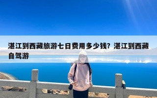湛江到西藏旅游七日费用多少钱？湛江到西藏自驾游