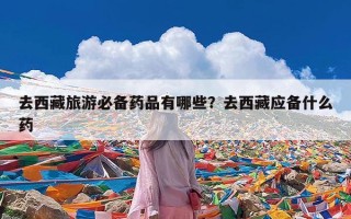 去西藏旅游必备药品有哪些？去西藏应备什么药