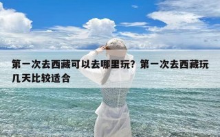 第一次去西藏可以去哪里玩？第一次去西藏玩几天比较适合