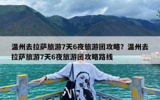 温州去拉萨旅游7天6夜旅游团攻略？温州去拉萨旅游7天6夜旅游团攻略路线