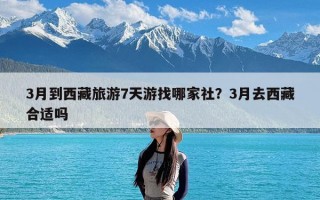3月到西藏旅游7天游找哪家社？3月去西藏合适吗