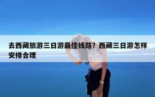 去西藏旅游三日游最佳线路？西藏三日游怎样安排合理