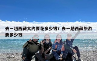 去一趟西藏大约要花多少钱？去一趟西藏旅游要多少钱