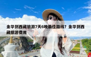 金华到西藏旅游7天6晚最佳路线？金华到西藏旅游费用