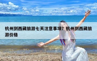 杭州到西藏旅游七天注意事项？杭州到西藏旅游价格