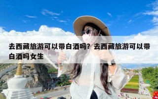 去西藏旅游可以带白酒吗？去西藏旅游可以带白酒吗女生