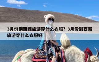 3月份到西藏旅游穿什么衣服？3月份到西藏旅游穿什么衣服好