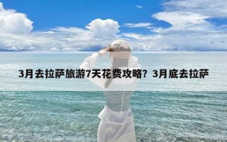 3月去拉萨旅游7天花费攻略？3月底去拉萨