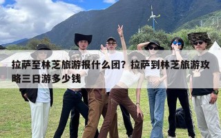 拉萨至林芝旅游报什么团？拉萨到林芝旅游攻略三日游多少钱