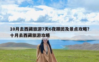10月去西藏旅游7天6夜跟团及景点攻略？十月去西藏旅游攻略
