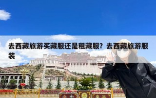 去西藏旅游买藏服还是租藏服？去西藏旅游服装