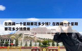 在西藏一个星期要花多少钱？在西藏一个星期要花多少钱费用