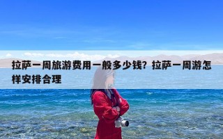 拉萨一周旅游费用一般多少钱？拉萨一周游怎样安排合理