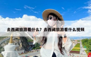 去西藏旅游看什么？去西藏旅游看什么视频