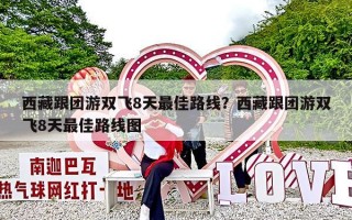 西藏跟团游双飞8天最佳路线？西藏跟团游双飞8天最佳路线图