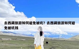 去西藏旅游如何避免被坑？去西藏旅游如何避免被坑钱