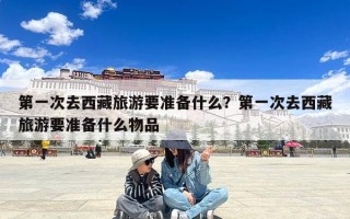 第一次去西藏旅游要准备什么？第一次去西藏旅游要准备什么物品