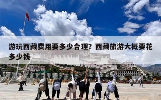 游玩西藏费用要多少合理？西藏旅游大概要花多少钱