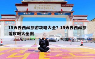 15天去西藏旅游攻略大全？15天去西藏旅游攻略大全图