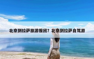 北京到拉萨旅游报团？北京到拉萨自驾游