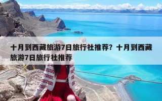 十月到西藏旅游7日旅行社推荐？十月到西藏旅游7日旅行社推荐