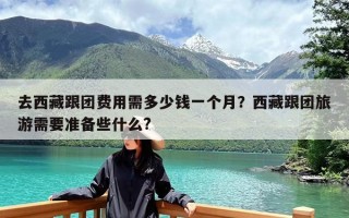 去西藏跟团费用需多少钱一个月？西藏跟团旅游需要准备些什么?