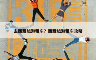 去西藏旅游租车？西藏旅游租车攻略