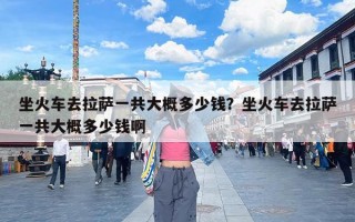 坐火车去拉萨一共大概多少钱？坐火车去拉萨一共大概多少钱啊