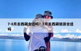 7-8月去西藏合适吗？7月去西藏旅游合适吗