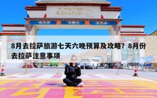8月去拉萨旅游七天六晚预算及攻略？8月份去拉萨注意事项