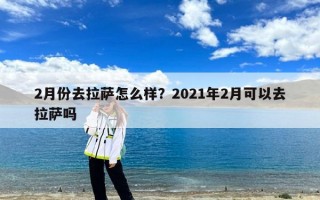 2月份去拉萨怎么样？2021年2月可以去拉萨吗