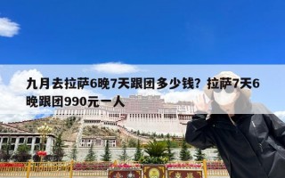 九月去拉萨6晚7天跟团多少钱？拉萨7天6晚跟团990元一人