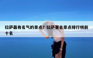 拉萨最有名气的景点？拉萨著名景点排行榜前十名