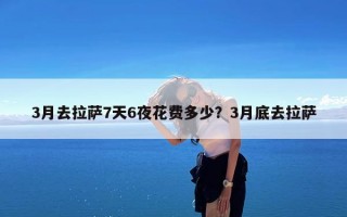 3月去拉萨7天6夜花费多少？3月底去拉萨