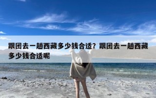 跟团去一趟西藏多少钱合适？跟团去一趟西藏多少钱合适呢