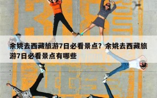 余姚去西藏旅游7日必看景点？余姚去西藏旅游7日必看景点有哪些