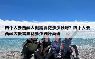 四个人去西藏大概需要花多少钱呀？四个人去西藏大概需要花多少钱呀英语