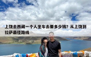 上饶去西藏一个人坐车去要多少钱？从上饶到拉萨最佳路线