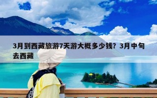 3月到西藏旅游7天游大概多少钱？3月中旬去西藏