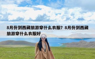 8月份到西藏旅游穿什么衣服？8月份到西藏旅游穿什么衣服好